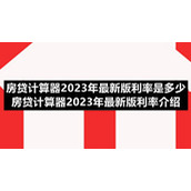 房贷计算器2023年全新版利率是多少房贷计算器2023年全新版利率介绍