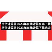 房贷计算器2023年在线计算在哪下载房贷计算器2023年在线计算下载地址