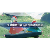 光遇网易云音乐合作活动怎么玩 光遇网易云音乐联动介绍