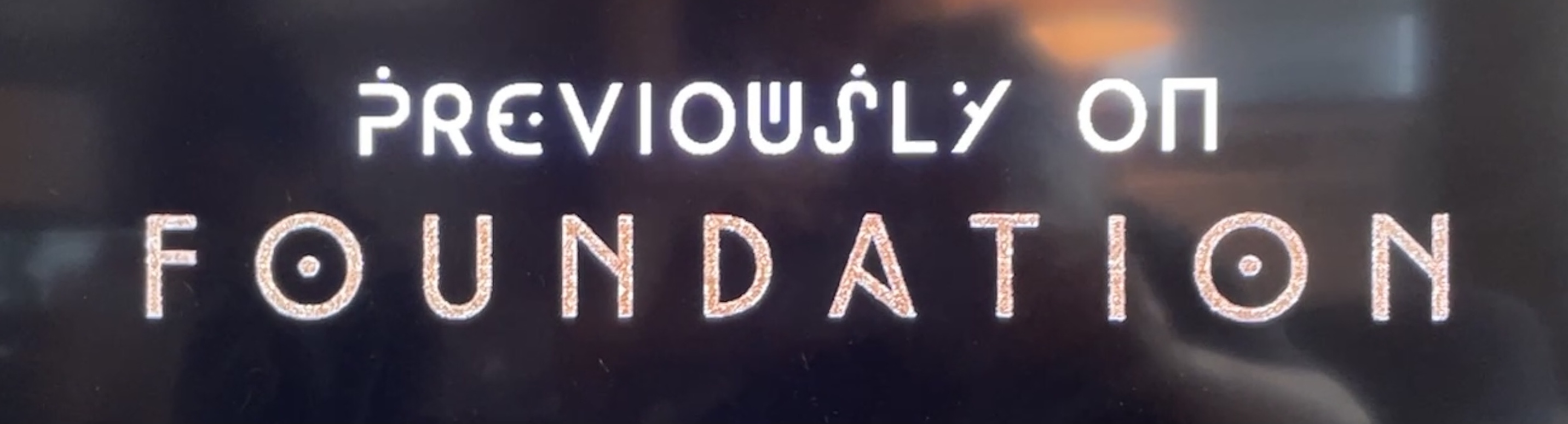 Seen each week at episode beginning, 'Previously on Foundation' using characters that form the basis of the Foundation One and Foundation Titles fonts Seen each week at episode beginning, 'Previously on Foundation' using characters that form the basis of the Foundation One and Foundation Titles fonts